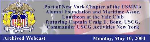 Port of New York Chapter of the USMMA Alumni Foundation and Maritime Association Luncheon at the Yale Club, featuring Captain Craig E. Bone, USCG, Commander USCG Activities New York - May 10, 2004 - Archived Webcast
