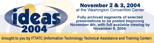 Ideas 2004 ARCHIVED Webcast from the Washington Convention Center, November 2 & 3, 2004 Brought to you by ITTATC - Note: Fully archived segments of selected presentations to be posted beginning November 4th, with full available viewing by November 6, 2004