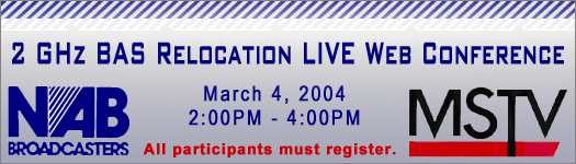 2 GHz BAS Relocation Live Web Conference March 4, 2004 from 2-4 PM  - Reps. from NAB and MSTV  will be on hand for discussions