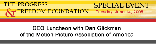 The Progress & Freedom Foundation Special Event  - CEO Luncheon with Dan Glickman of the Motion Picture Association of America, June 14, 2005