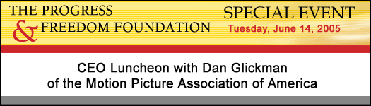 The Progress & Freedom Foundation - The Progress & Freedom Foundation (PFF) Special Event - CEO Luncheon with Dan Glickman of the Motion Picture Association of America, June 14, 2005