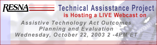 RESNA Technical Assistance Project is hosting a LIVE Webcast on Assistive Technology Act Outcomes Planning and Evaluation, Wednesday, October 22, 2003 from 2-4PM ET