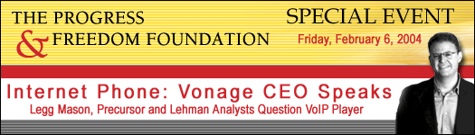 The Progress & Freedom Foundation Special Event - Friday, February 6, 2004 - Internet Phone: Vonage CEO Speaks - Legg Mason, Precursor and Lehman Analysts Question VoIP Player