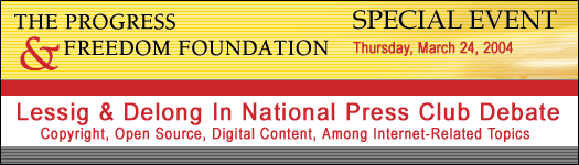 The Progress & Freedom Foundation Special Event - Lessig & Delong In National Press Club Debate - Copyright, Open Source, Digital Content, Among Internet-Related Topics, Thursday, March 24, 2004